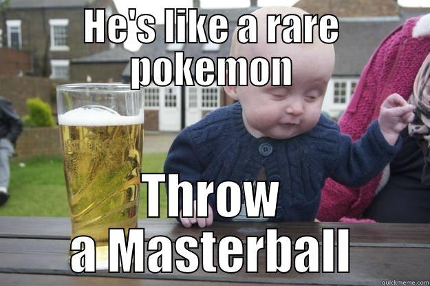 HE'S LIKE A RARE POKEMON THROW A MASTERBALL drunk baby