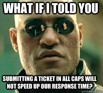 what if i told you submitting a ticket in all caps will not speed up our response time?  Matrix Morpheus