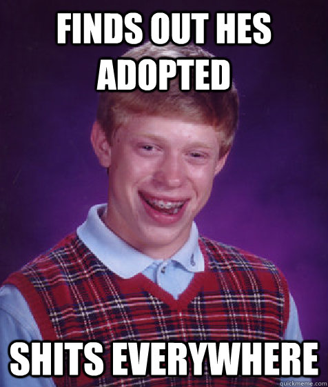 FINDS OUT HES ADOPTED SHITS EVERYWHERE  Bad Luck Brian