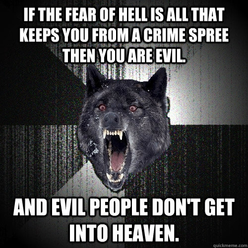 If the fear of Hell is all that keeps you from a crime spree Then you are evil. And evil people don't get into heaven.  Insanity Wolf