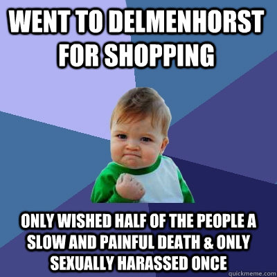 Went to Delmenhorst for shopping only wished half of the people a slow and painful death & only sexually harassed once - Went to Delmenhorst for shopping only wished half of the people a slow and painful death & only sexually harassed once  Success Kid