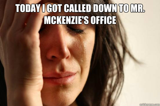 Today I got called down to Mr. Mckenzie's office   First World Problems