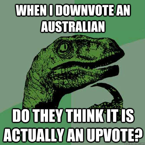 When I downvote an Australian do they think it is actually an upvote?  Philosoraptor