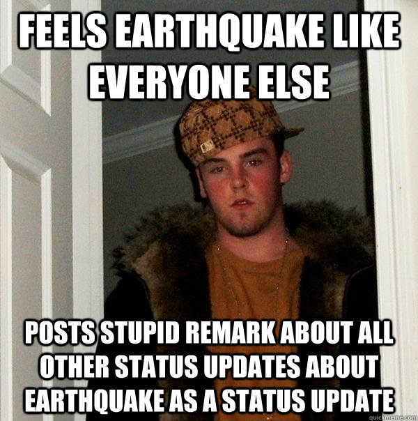 feels earthquake like everyone else posts stupid remark about all other status updates about earthquake as a status update - feels earthquake like everyone else posts stupid remark about all other status updates about earthquake as a status update  Scumbag Steve