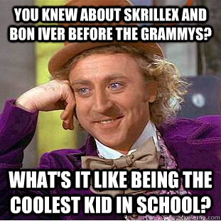 You knew about skrillex and bon iver before the grammys? what's it like being the coolest kid in school?  Creepy Wonka