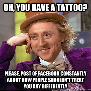 Oh, you have a tattoo? Please, post of facebook constantly about how people shouldn't treat you any differently - Oh, you have a tattoo? Please, post of facebook constantly about how people shouldn't treat you any differently  Condescending Wonka