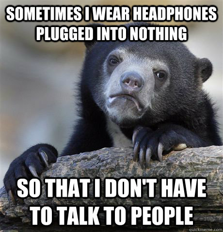 Sometimes i wear headphones plugged into nothing So that i don't have to talk to people  Confession Bear