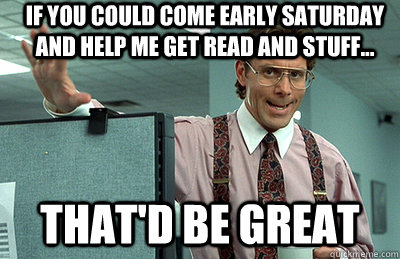 If you could come early Saturday and help me get read and stuff... that'd be great  Office Space