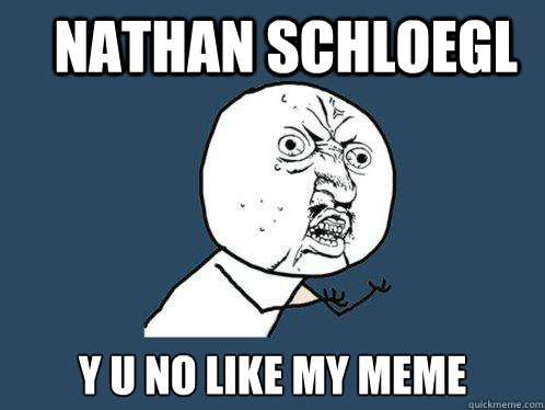 Nathan Schloegl y u no like my meme  Y U No