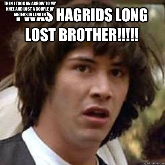 i was hagrids long lost brother!!!!! then i took an arrow to my knee and lost a couple of meters in length - i was hagrids long lost brother!!!!! then i took an arrow to my knee and lost a couple of meters in length  conspiracy keanu