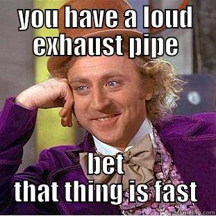 YOU HAVE A LOUD EXHAUST PIPE BET THAT THING IS FAST Condescending Wonka