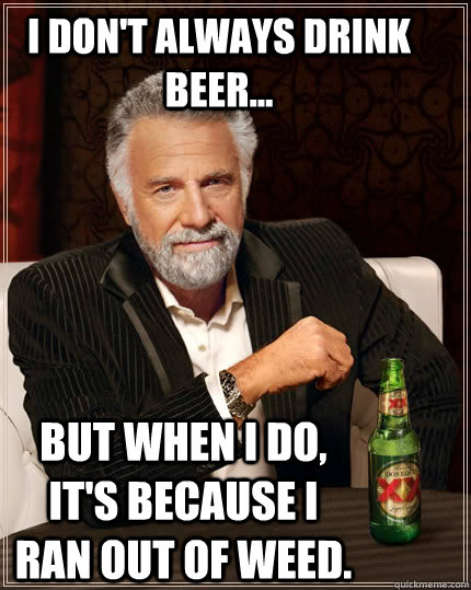 I don't always drink beer... but when I do, It's because i ran out of weed.  The Most Interesting Man In The World