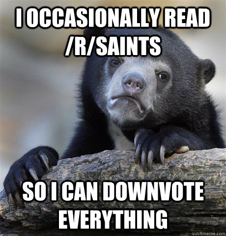 I occasionally read /r/saints so I can downvote everything  Confession Bear