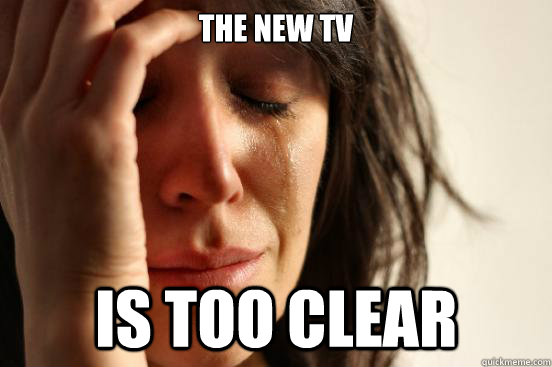 The new TV  is too clear  First World Problems