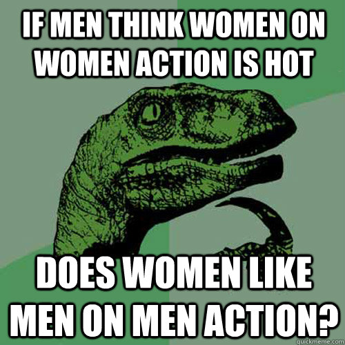 If men think women on women action is hot does women like men on men action?  Philosoraptor