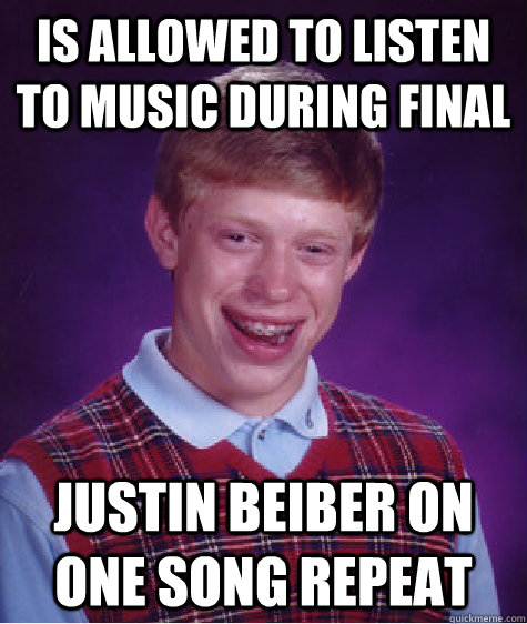 Is allowed to listen to music during final Justin beiber on one song repeat  Bad Luck Brian