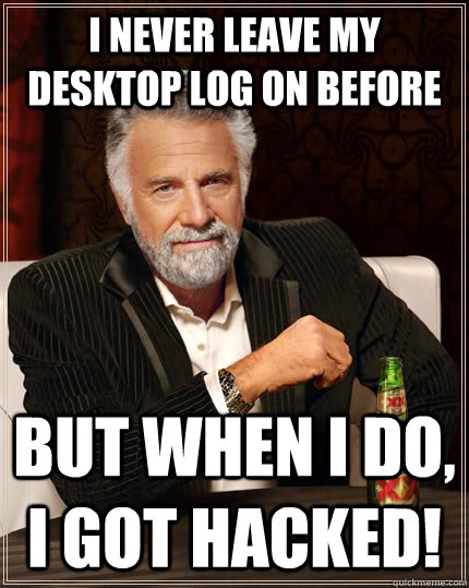 i never leave my desktop log on before but when I do, i got hacked!  The Most Interesting Man In The World