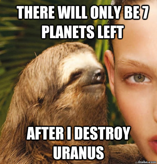 There will only be 7 planets left after i destroy uranus  rape sloth