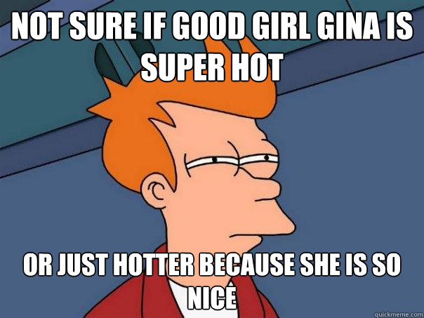 Not sure if Good Girl Gina is super hot Or just hotter because she is so nice  Futurama Fry