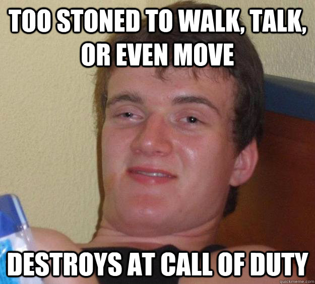 too stoned to walk, talk, or even move destroys at call of duty - too stoned to walk, talk, or even move destroys at call of duty  10 Guy