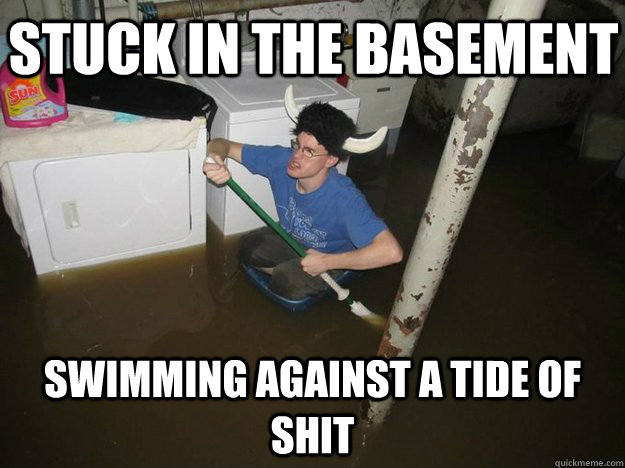 Stuck in the basement swimming against a tide of shit - Stuck in the basement swimming against a tide of shit  Do the laundry they said