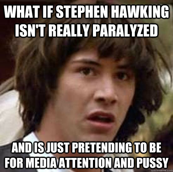 What if stephen hawking isn't really paralyzed  and is just pretending to be for media attention and pussy - What if stephen hawking isn't really paralyzed  and is just pretending to be for media attention and pussy  conspiracy keanu