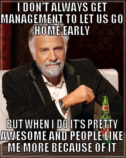 leaving early - I DON'T ALWAYS GET MANAGEMENT TO LET US GO HOME EARLY BUT WHEN I DO IT'S PRETTY AWESOME AND PEOPLE LIKE ME MORE BECAUSE OF IT The Most Interesting Man In The World