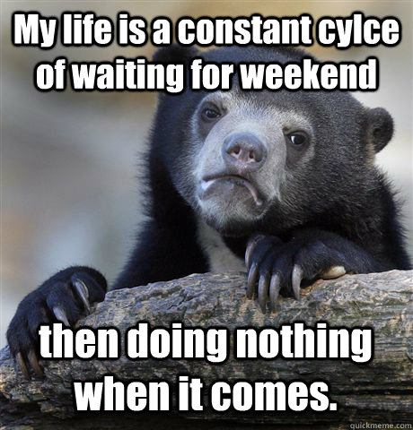 My life is a constant cylce of waiting for weekend then doing nothing when it comes.  Confession Bear