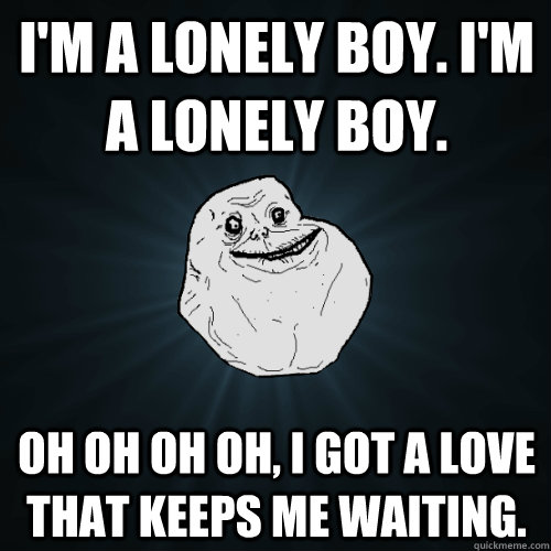 I'm a lonely boy. I'm a lonely boy. Oh oh oh oh, I got a love that keeps me waiting.  Forever Alone