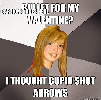 Bullet For My Valentine? I thought cupid shot arrows Caption 3 goes here  Musically Oblivious 8th Grader