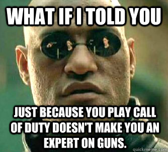 What if I told you Just because you play Call of Duty doesn't make you an expert on guns.  What if I told you