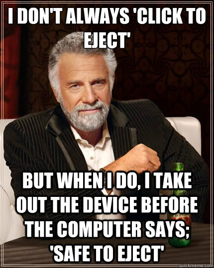 I don't always 'click to eject' but when I do, I take out the device before the computer says; 'safe to eject' - I don't always 'click to eject' but when I do, I take out the device before the computer says; 'safe to eject'  The Most Interesting Man In The World