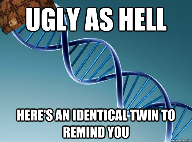 ugly as hell here's an identical twin to remind you  Scumbag Genetics