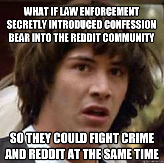 what if law enforcement secretly introduced confession bear into the reddit community so they could fight crime and reddit at the same time  conspiracy keanu