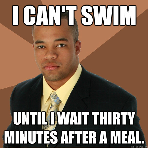 I can't swim until I wait thirty minutes after a meal.  Successful Black Man