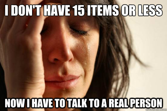 I don't have 15 items or less
 now i have to talk to a real person  First World Problems