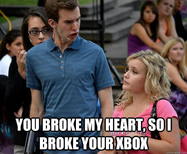  YOU BROKE MY HEART, SO I BROKE YOUR XBOX -  YOU BROKE MY HEART, SO I BROKE YOUR XBOX  You got into Harvard!!