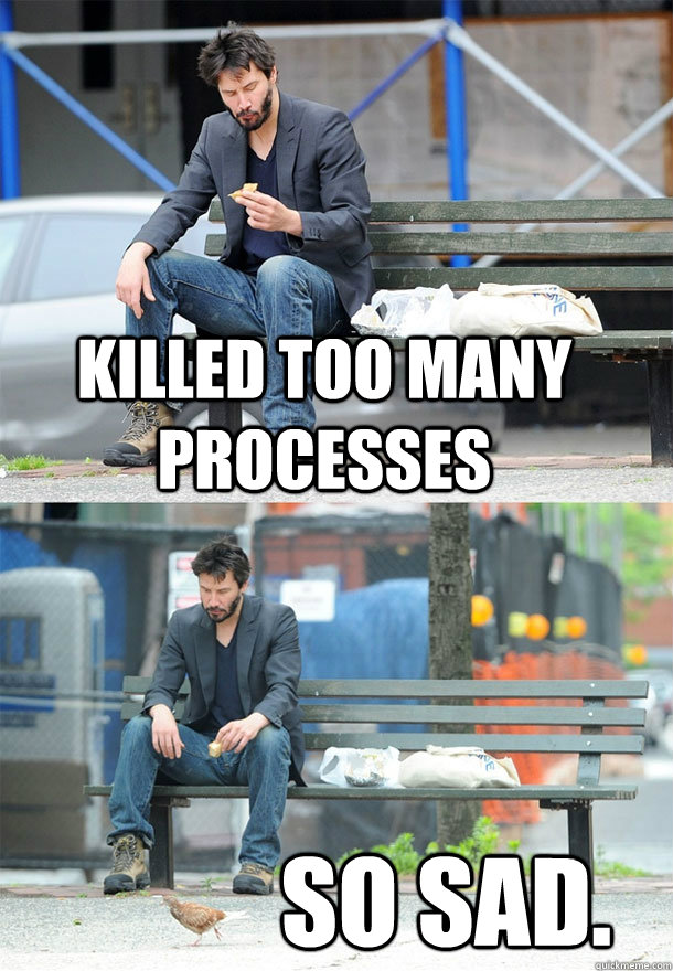 killed too many processes So sad.  Sad Keanu