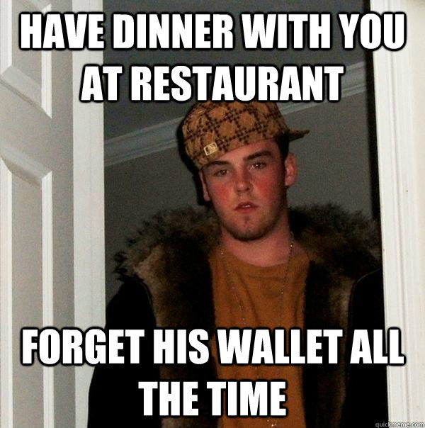 have dinner with you at restaurant  forget his wallet all the time  Scumbag Steve