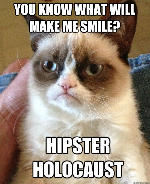 You know what will make me smile? Hipster holocaust   Grumpy Cat