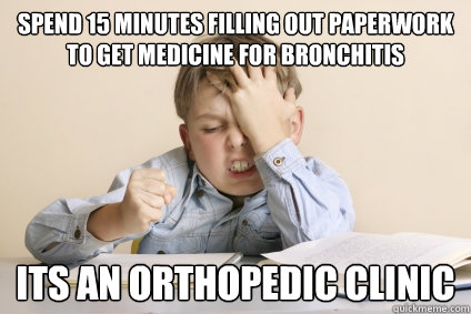 spend 15 minutes filling out paperwork to get medicine for bronchitis its an orthopedic clinic  