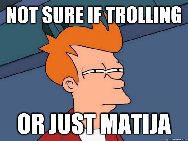 not sure if trolling or just matija  Futurama Fry