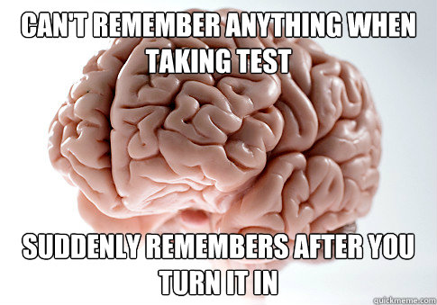 Can't remember anything when taking test Suddenly remembers after you turn it in  Scumbag Brain