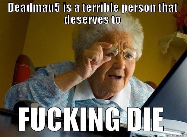 Deadmau5 deserves to die - DEADMAU5 IS A TERRIBLE PERSON THAT DESERVES TO FUCKING DIE Grandma finds the Internet