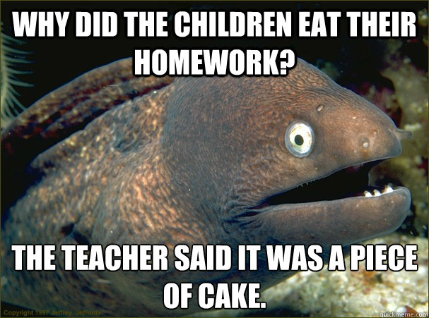 Why did the children eat their homework? The teacher said it was a piece of cake.  Bad Joke Eel