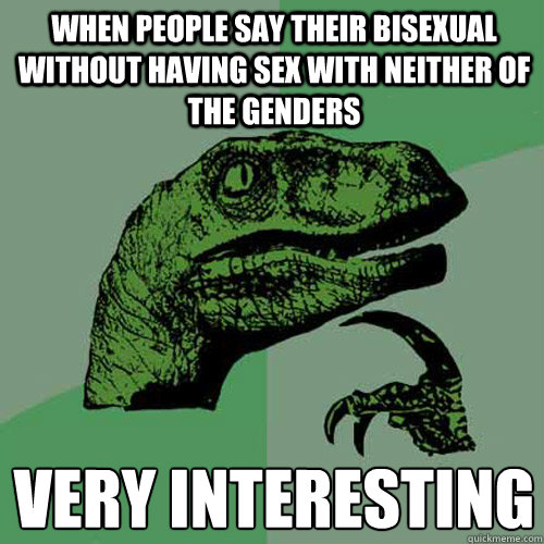 When people say their bisexual without having sex with neither of the genders Very interesting   Philosoraptor