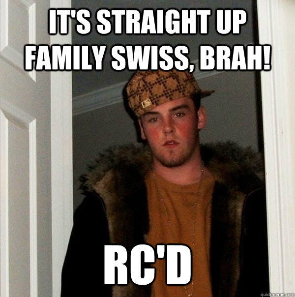 It's straight up family Swiss, Brah! RC'D  Scumbag Steve