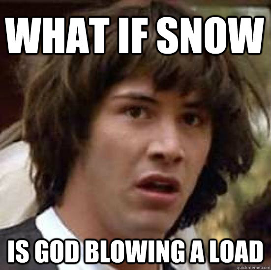 What if snow is god blowing a load  conspiracy keanu