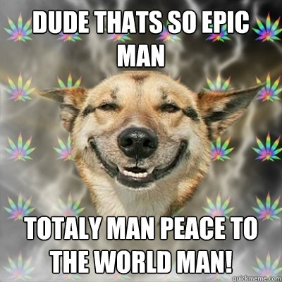 dude thats so epic man totaly man peace to the world man!  Stoner Dog