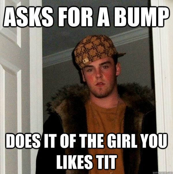 Asks for a bump does it of the girl you likes tit - Asks for a bump does it of the girl you likes tit  Scumbag Steve